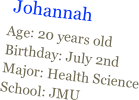 ￼
Age: 20 years oldBirthday: July 2ndMajor: Health ScienceSchool: JMU
